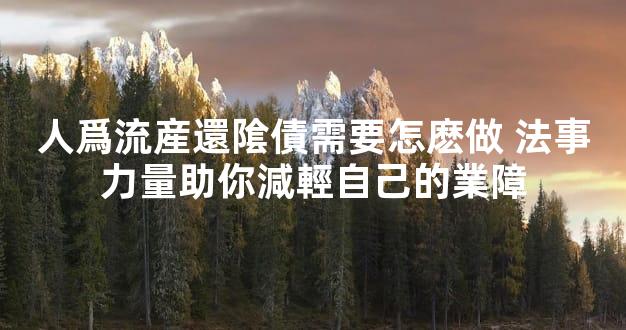 人爲流産還隂債需要怎麽做 法事力量助你減輕自己的業障